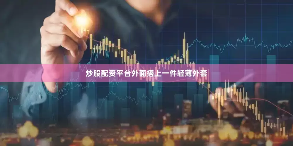 炒股配资平台外面搭上一件轻薄外套