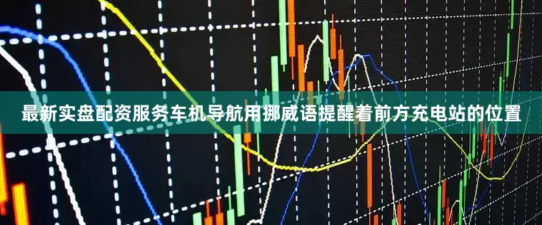 最新实盘配资服务车机导航用挪威语提醒着前方充电站的位置