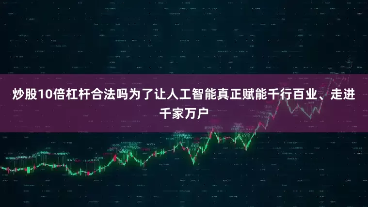 炒股10倍杠杆合法吗为了让人工智能真正赋能千行百业、走进千家万户