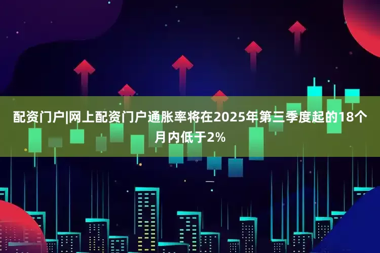 配资门户|网上配资门户通胀率将在2025年第三季度起的18个月内低于2%