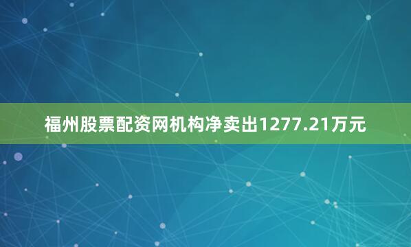 福州股票配资网机构净卖出1277.21万元