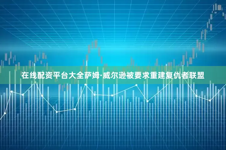 在线配资平台大全萨姆·威尔逊被要求重建复仇者联盟