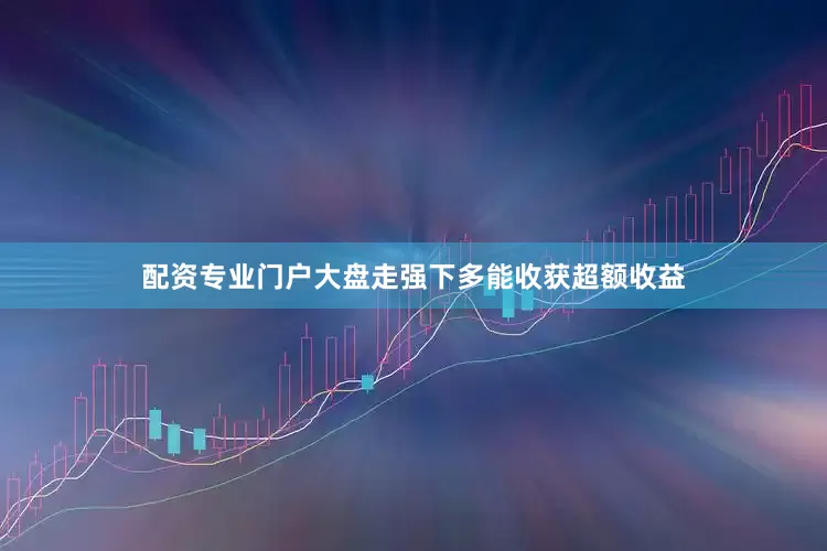 配资专业门户大盘走强下多能收获超额收益