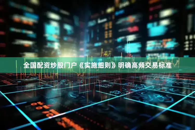 全国配资炒股门户《实施细则》明确高频交易标准
