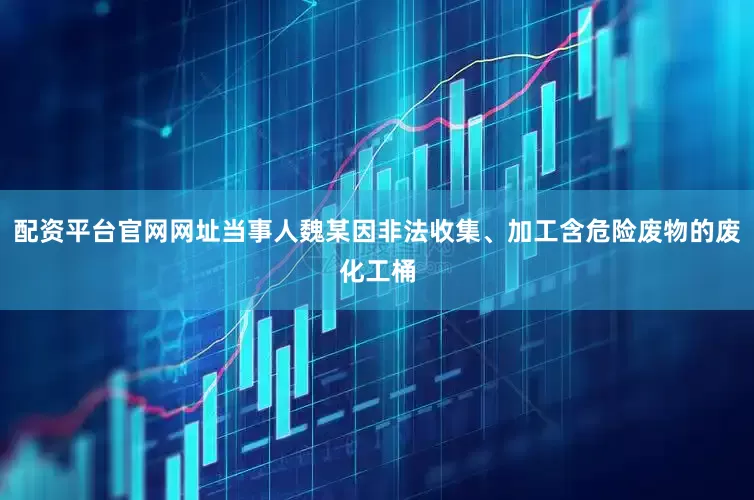 配资平台官网网址当事人魏某因非法收集、加工含危险废物的废化工桶