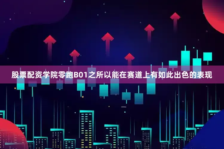 股票配资学院零跑B01之所以能在赛道上有如此出色的表现