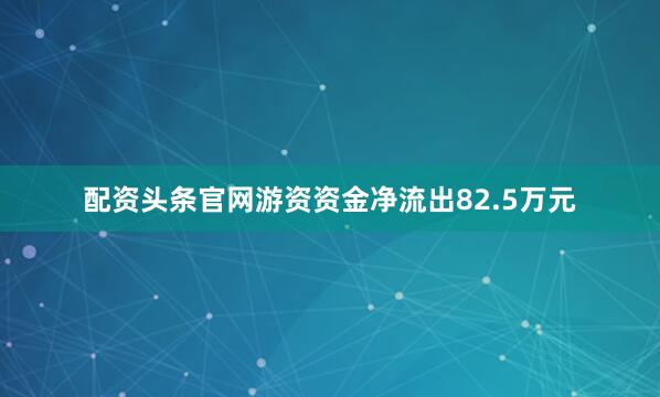 配资头条官网游资资金净流出82.5万元
