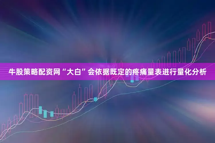 牛股策略配资网“大白”会依据既定的疼痛量表进行量化分析