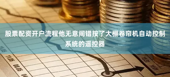 股票配资开户流程他无意间错按了大棚卷帘机自动控制系统的遥控器