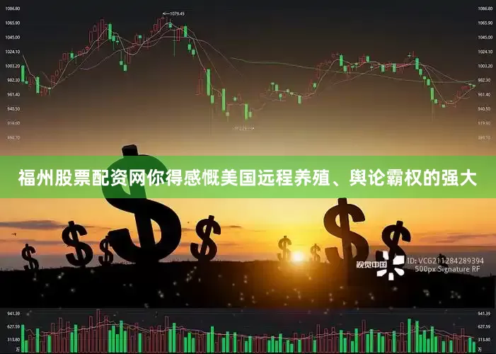 福州股票配资网你得感慨美国远程养殖、舆论霸权的强大