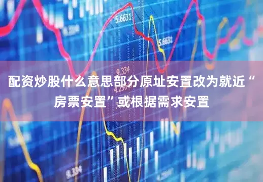 配资炒股什么意思部分原址安置改为就近“房票安置”或根据需求安置