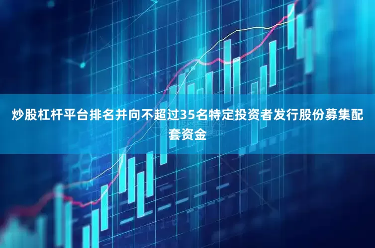 炒股杠杆平台排名并向不超过35名特定投资者发行股份募集配套资金