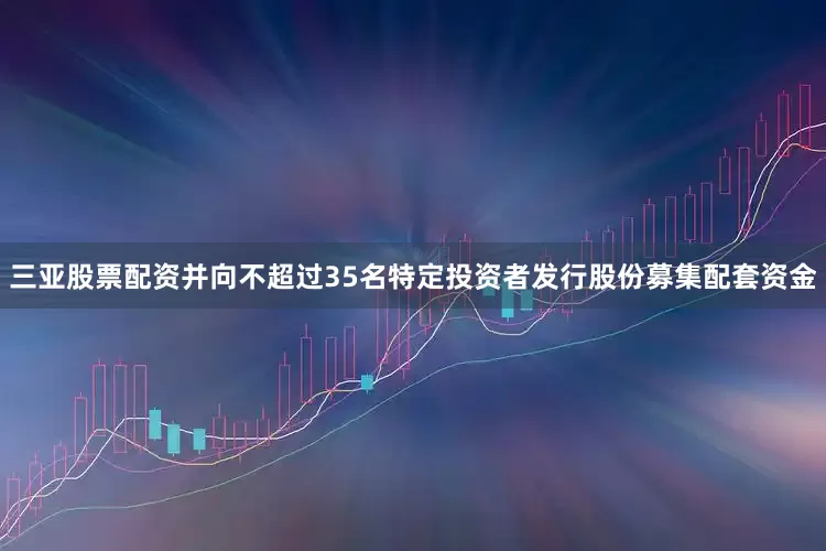 三亚股票配资并向不超过35名特定投资者发行股份募集配套资金