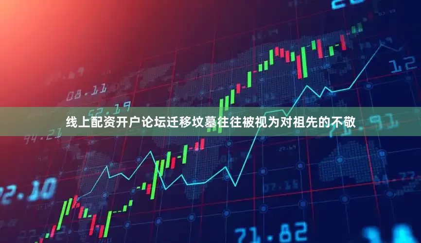 线上配资开户论坛迁移坟墓往往被视为对祖先的不敬
