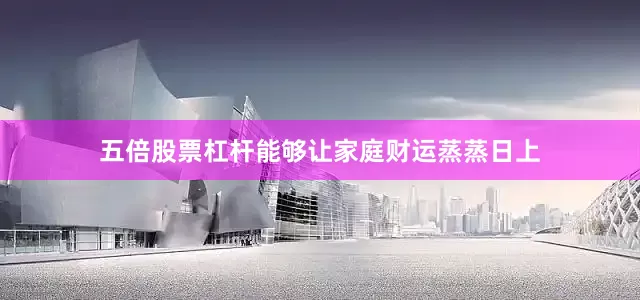 五倍股票杠杆能够让家庭财运蒸蒸日上
