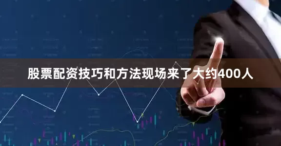 股票配资技巧和方法现场来了大约400人