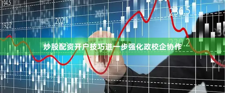 炒股配资开户技巧进一步强化政校企协作