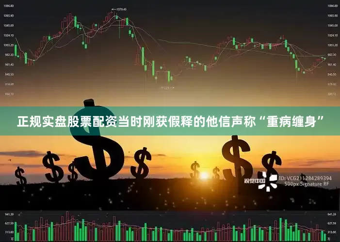 正规实盘股票配资当时刚获假释的他信声称“重病缠身”