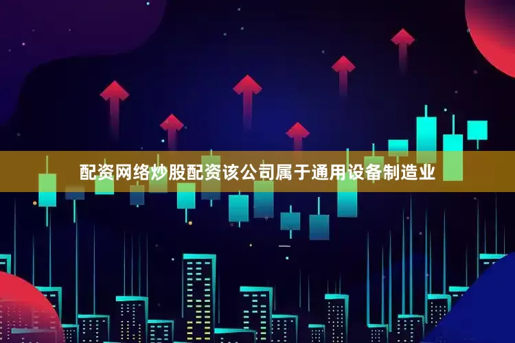配资网络炒股配资该公司属于通用设备制造业