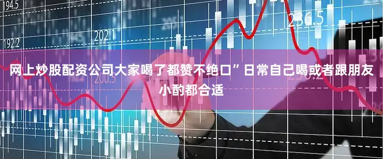 网上炒股配资公司大家喝了都赞不绝口”日常自己喝或者跟朋友小酌都合适