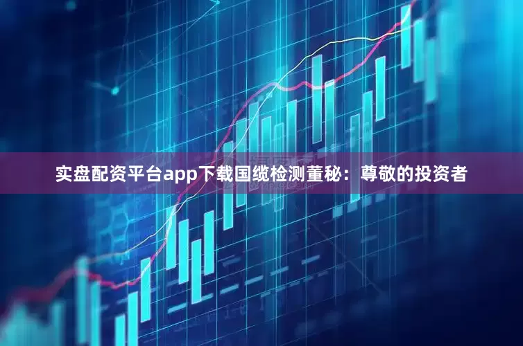 实盘配资平台app下载国缆检测董秘：尊敬的投资者