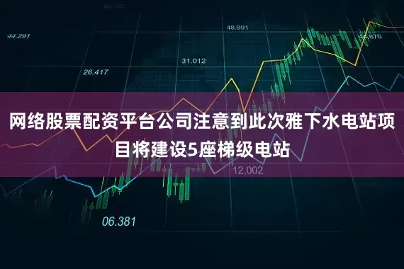 网络股票配资平台公司注意到此次雅下水电站项目将建设5座梯级电站