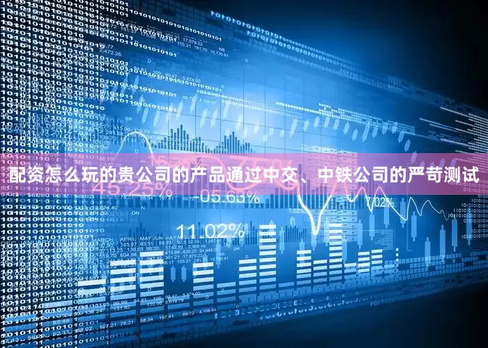 配资怎么玩的贵公司的产品通过中交、中铁公司的严苛测试