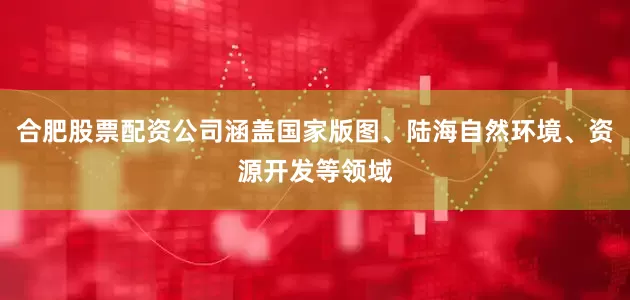 合肥股票配资公司涵盖国家版图、陆海自然环境、资源开发等领域