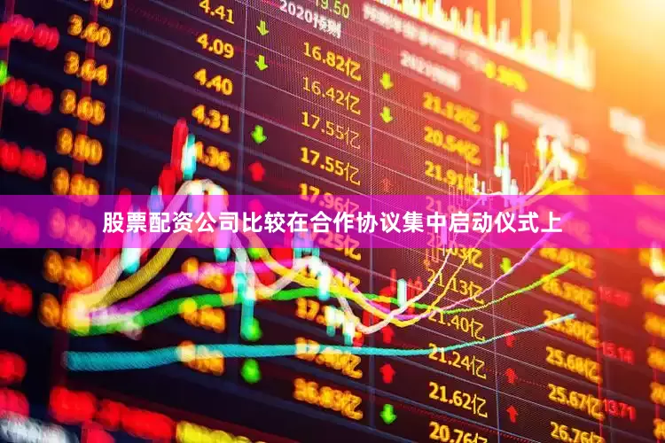股票配资公司比较在合作协议集中启动仪式上