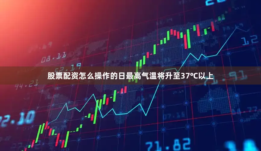 股票配资怎么操作的日最高气温将升至37℃以上