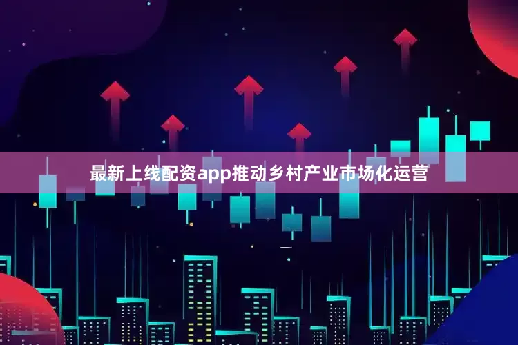 最新上线配资app推动乡村产业市场化运营