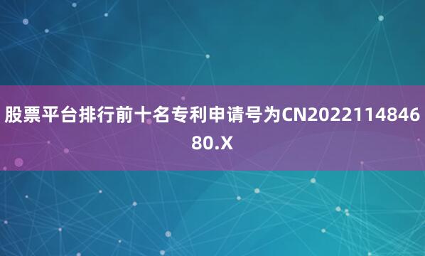 股票平台排行前十名专利申请号为CN202211484680.X