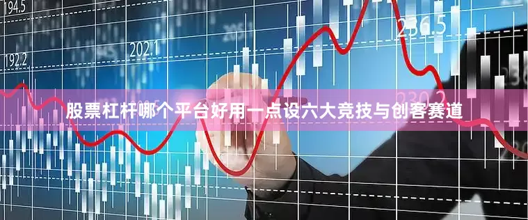 股票杠杆哪个平台好用一点设六大竞技与创客赛道